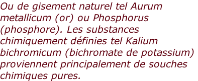 Ou de gisement naturel tel Aurum  metallicum (or) ou Phosphorus  (phosphore). Les substances  chimiquement définies tel Kalium  bichromicum (bichromate de potassium)  proviennent principalement de souches  chimiques pures.