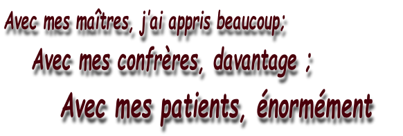 Avec mes maîtres, j’ai appris beaucoup;      Avec mes confrères, davantage ;          Avec mes patients, énormément