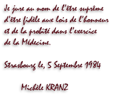 Je jure au nom de l’être suprême  d’être fidèle aux lois de l’honneur  et de la probité dans l’exercice  de la Médecine.  Strasbourg le, 5 Septembre 1984         Michèle KRANZ