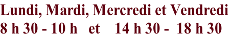 Lundi, Mardi, Mercredi et Vendredi  8 h 30 - 10 h   et    14 h 30 -  18 h 30